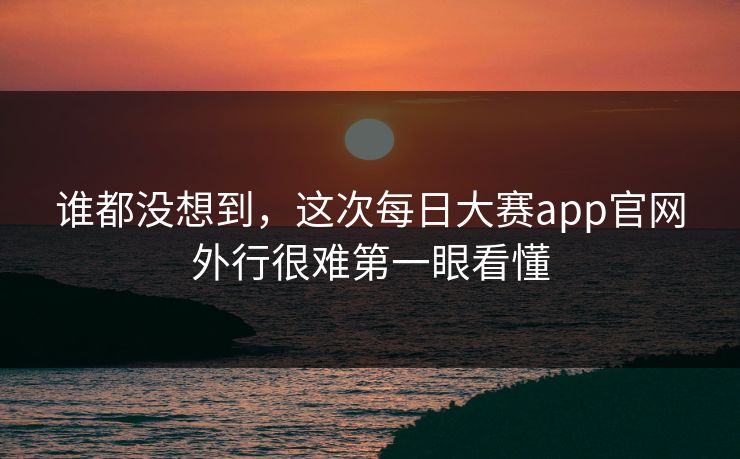 谁都没想到,这次每日大赛app官网外行很难第一眼看懂 谁都没想到,这次每日大赛app官网外行很难第一眼看懂