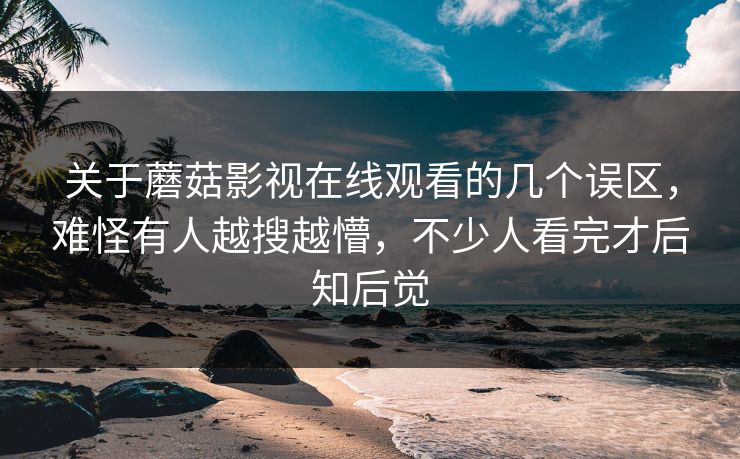 关于蘑菇影视在线观看的几个误区,难怪有人越搜越懵,不少人看完才后知后觉 关于蘑菇影视在线观看的几个误区,难怪有人越搜越懵,不少人看完才后知后觉