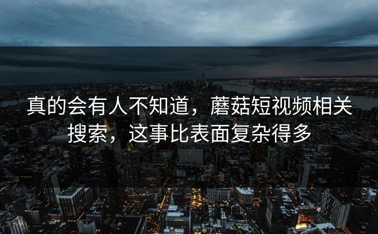 真的会有人不知道，蘑菇短视频相关搜索，这事比表面复杂得多
