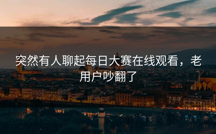 突然有人聊起每日大赛在线观看,老用户吵翻了 突然有人聊起每日大赛在线观看,老用户吵翻了