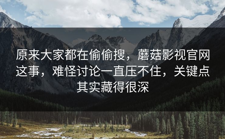 原来大家都在偷偷搜，蘑菇影视官网这事，难怪讨论一直压不住，关键点其实藏得很深