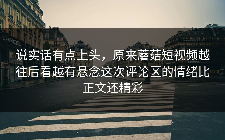 说实话有点上头,原来蘑菇短视频越往后看越有悬念这次评论区的情绪比正文还精彩 说实话有点上头,原来蘑菇短视频越往后看越有悬念这次评论区的情绪比正文还精彩
