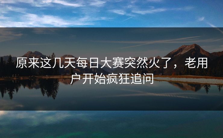 原来这几天每日大赛突然火了,老用户开始疯狂追问 原来这几天每日大赛突然火了,老用户开始疯狂追问