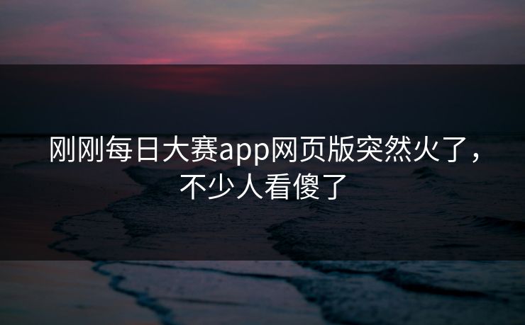 刚刚每日大赛app网页版突然火了，不少人看傻了