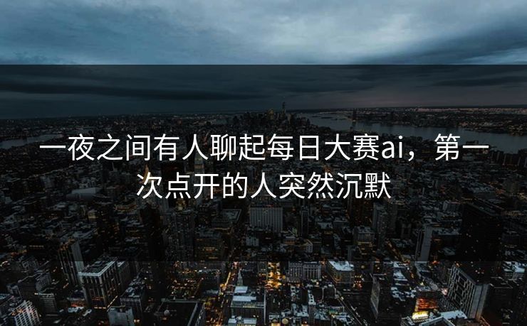 一夜之间有人聊起每日大赛ai,第一次点开的人突然沉默 一夜之间有人聊起每日大赛ai,第一次点开的人突然沉默
