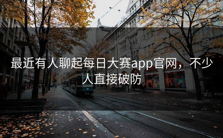 最近有人聊起每日大赛app官网，不少人直接破防
