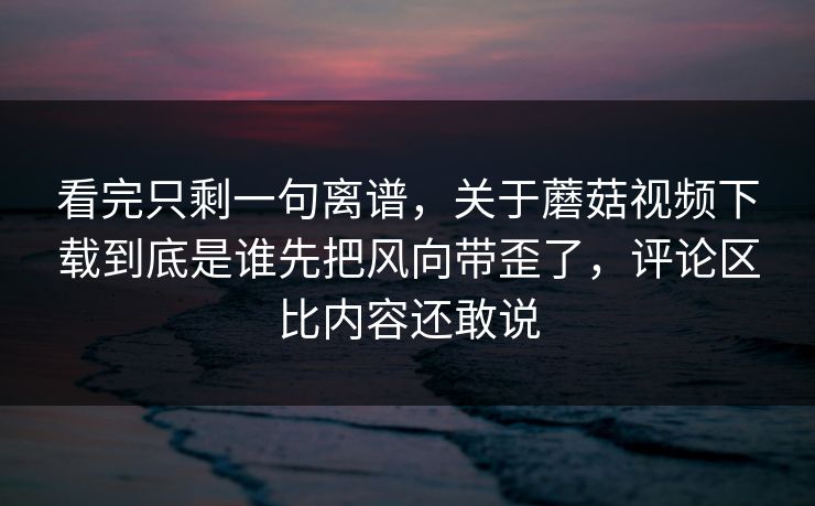 看完只剩一句离谱,关于蘑菇视频下载到底是谁先把风向带歪了,评论区比内容还敢说 看完只剩一句离谱,关于蘑菇视频下载到底是谁先把风向带歪了,评论区比内容还敢说