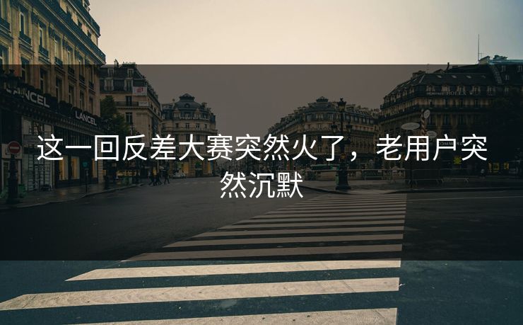这一回反差大赛突然火了,老用户突然沉默 这一回反差大赛突然火了,老用户突然沉默