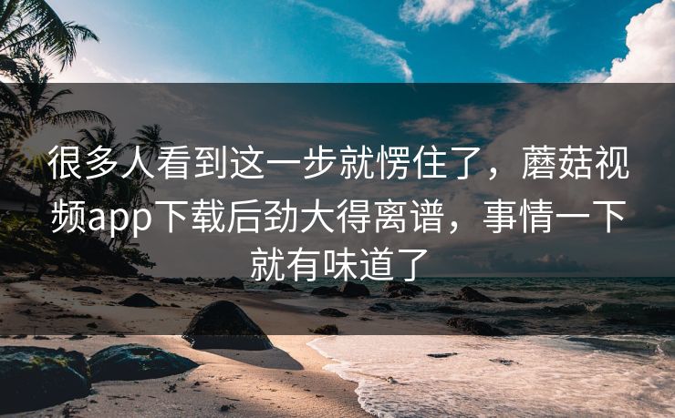很多人看到这一步就愣住了,蘑菇视频app下载后劲大得离谱,事情一下就有味道了 很多人看到这一步就愣住了,蘑菇视频app下载后劲大得离谱,事情一下就有味道了