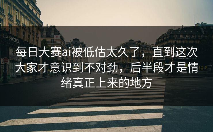 每日大赛ai被低估太久了,直到这次大家才意识到不对劲,后半段才是情绪真正上来的地方 每日大赛ai被低估太久了,直到这次大家才意识到不对劲,后半段才是情绪真正上来的地方
