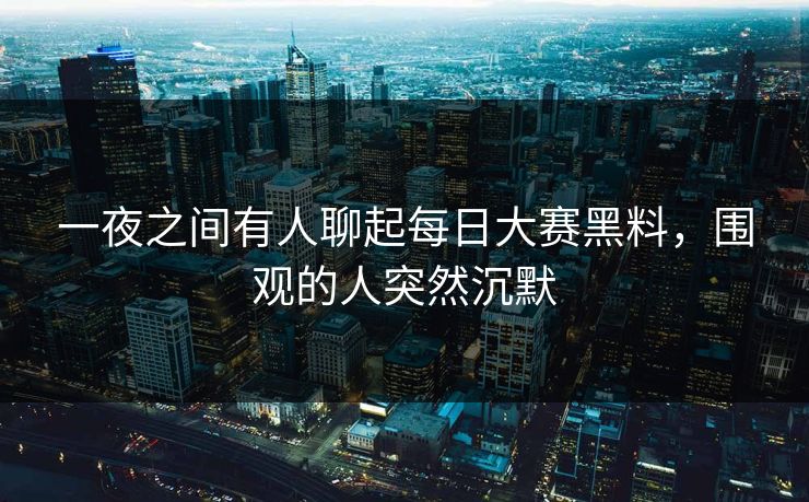 一夜之间有人聊起每日大赛黑料,围观的人突然沉默 一夜之间有人聊起每日大赛黑料,围观的人突然沉默