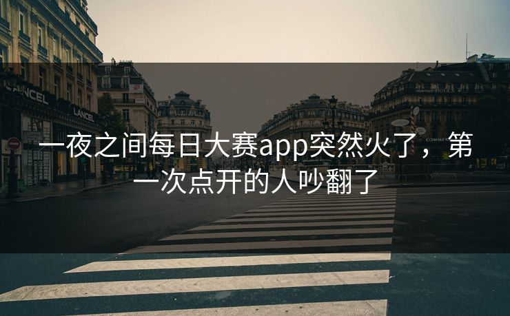 一夜之间每日大赛app突然火了,第一次点开的人吵翻了 一夜之间每日大赛app突然火了,第一次点开的人吵翻了