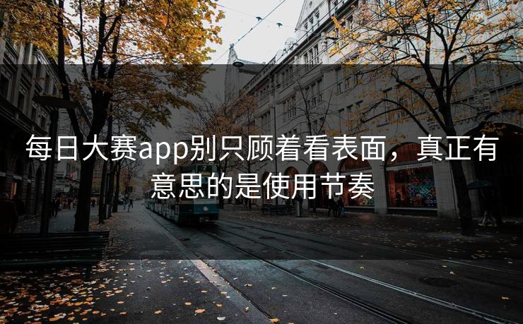 每日大赛app别只顾着看表面,真正有意思的是使用节奏 每日大赛app别只顾着看表面,真正有意思的是使用节奏