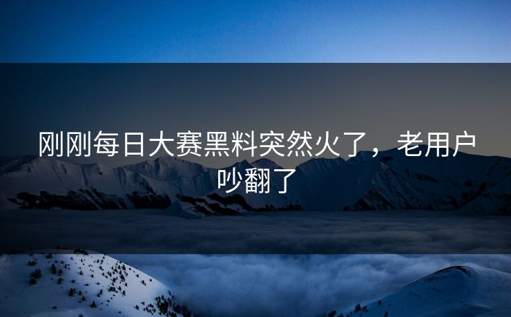 刚刚每日大赛黑料突然火了，老用户吵翻了