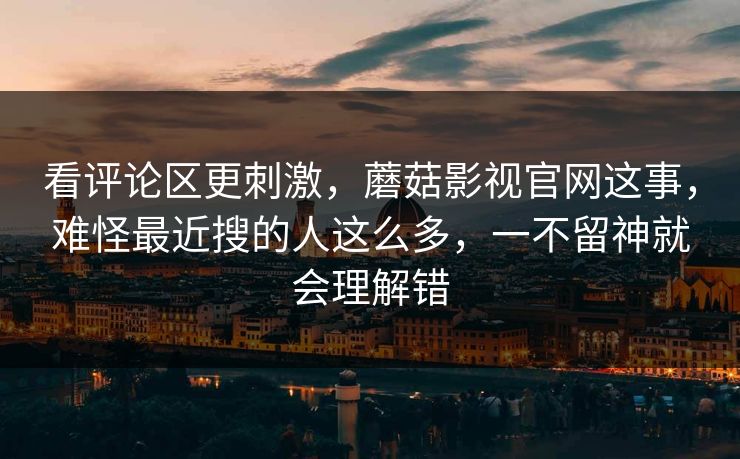 看评论区更刺激,蘑菇影视官网这事,难怪最近搜的人这么多,一不留神就会理解错 看评论区更刺激,蘑菇影视官网这事,难怪最近搜的人这么多,一不留神就会理解错