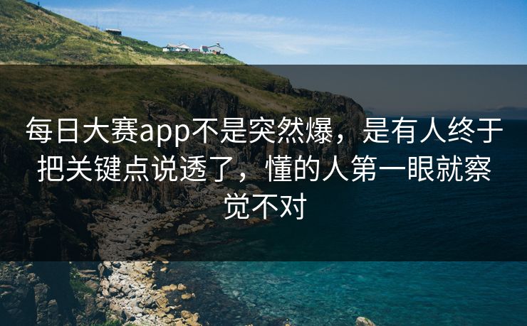 每日大赛app不是突然爆，是有人终于把关键点说透了，懂的人第一眼就察觉不对