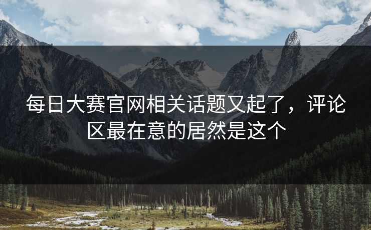 每日大赛官网相关话题又起了,评论区最在意的居然是这个 每日大赛官网相关话题又起了,评论区最在意的居然是这个