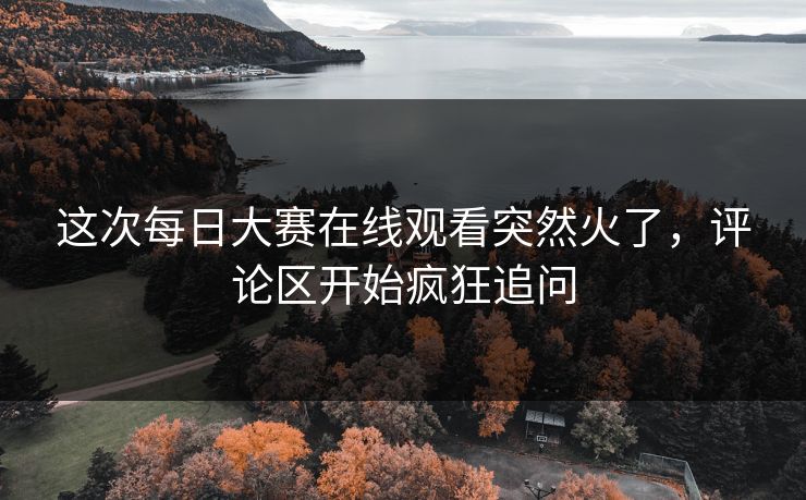 这次每日大赛在线观看突然火了,评论区开始疯狂追问 这次每日大赛在线观看突然火了,评论区开始疯狂追问