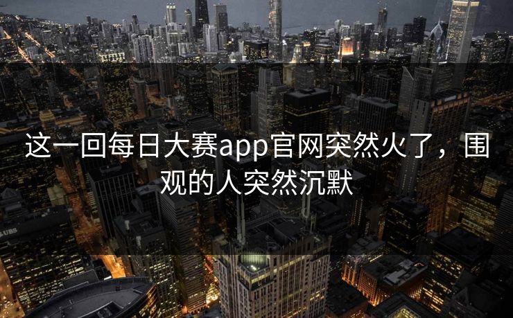 这一回每日大赛app官网突然火了,围观的人突然沉默 这一回每日大赛app官网突然火了,围观的人突然沉默