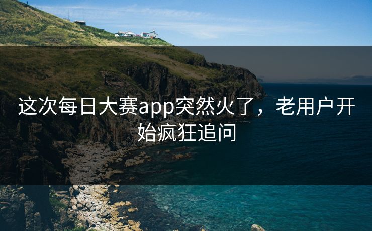 这次每日大赛app突然火了,老用户开始疯狂追问 这次每日大赛app突然火了,老用户开始疯狂追问