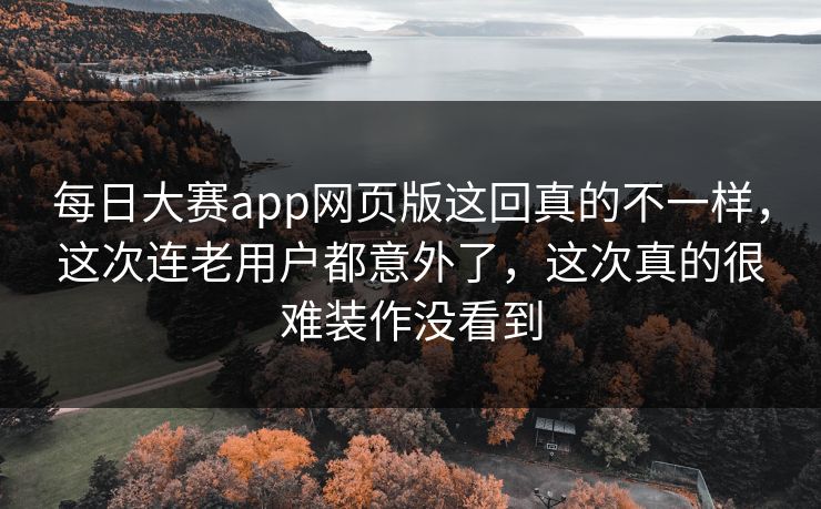 每日大赛app网页版这回真的不一样，这次连老用户都意外了，这次真的很难装作没看到