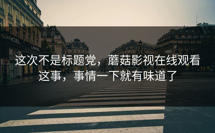 这次不是标题党，蘑菇影视在线观看这事，事情一下就有味道了