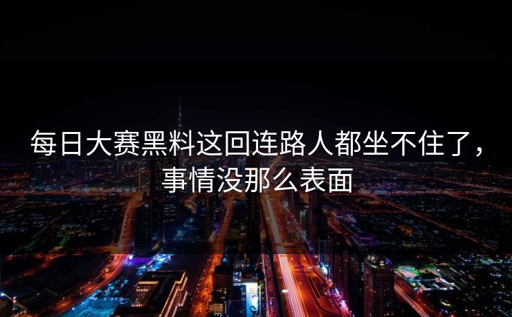 每日大赛黑料这回连路人都坐不住了,事情没那么表面 每日大赛黑料这回连路人都坐不住了,事情没那么表面