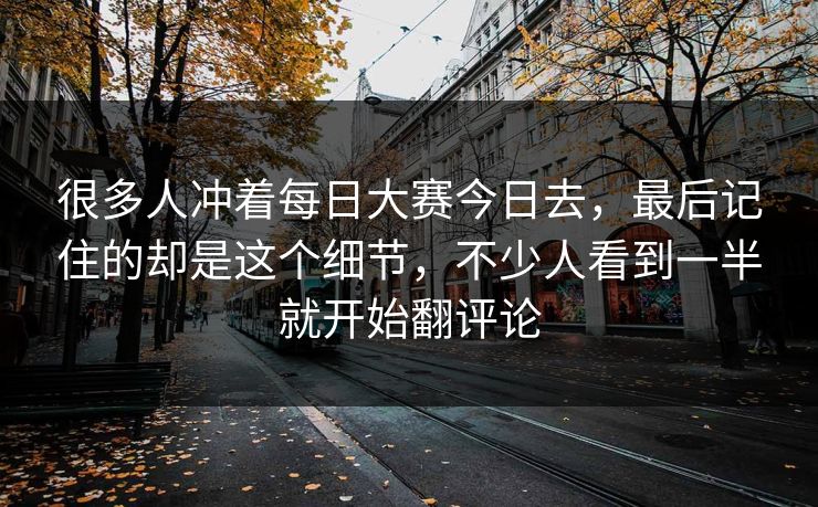 很多人冲着每日大赛今日去,最后记住的却是这个细节,不少人看到一半就开始翻评论 很多人冲着每日大赛今日去,最后记住的却是这个细节,不少人看到一半就开始翻评论