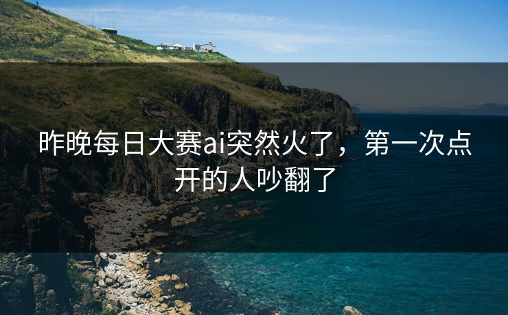 昨晚每日大赛ai突然火了,第一次点开的人吵翻了 昨晚每日大赛ai突然火了,第一次点开的人吵翻了