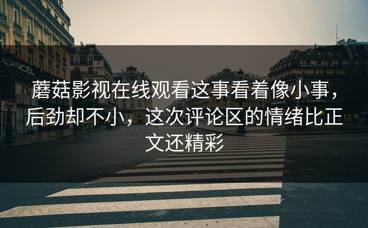 蘑菇影视在线观看这事看着像小事,后劲却不小,这次评论区的情绪比正文还精彩 蘑菇影视在线观看这事看着像小事,后劲却不小,这次评论区的情绪比正文还精彩