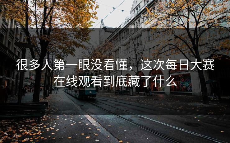 很多人第一眼没看懂，这次每日大赛在线观看到底藏了什么