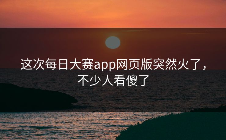 这次每日大赛app网页版突然火了,不少人看傻了 这次每日大赛app网页版突然火了,不少人看傻了