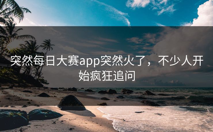 突然每日大赛app突然火了,不少人开始疯狂追问 突然每日大赛app突然火了,不少人开始疯狂追问