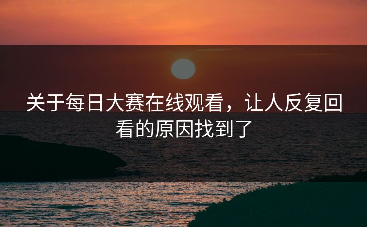 关于每日大赛在线观看,让人反复回看的原因找到了 关于每日大赛在线观看,让人反复回看的原因找到了