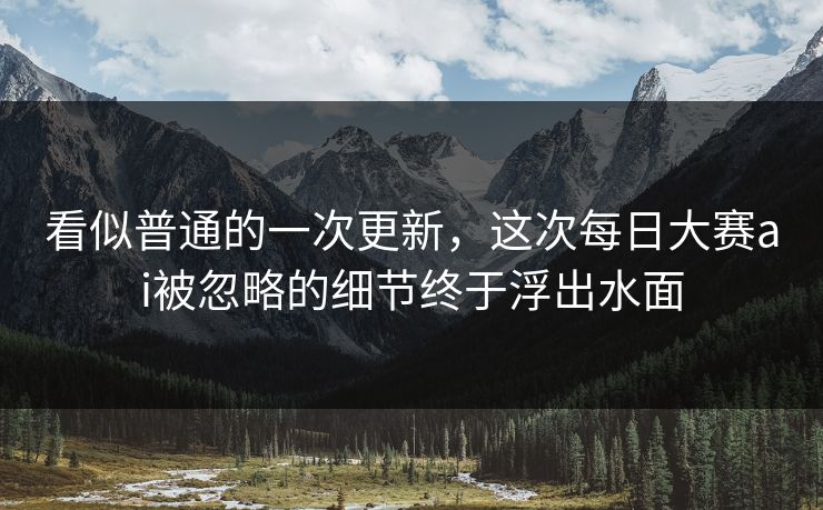 看似普通的一次更新，这次每日大赛ai被忽略的细节终于浮出水面