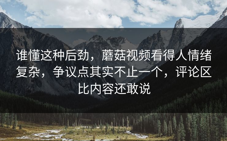 谁懂这种后劲,蘑菇视频看得人情绪复杂,争议点其实不止一个,评论区比内容还敢说 谁懂这种后劲,蘑菇视频看得人情绪复杂,争议点其实不止一个,评论区比内容还敢说