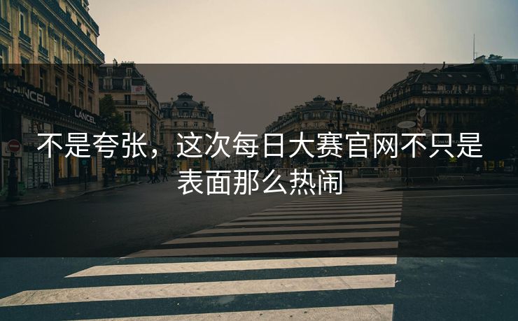 不是夸张，这次每日大赛官网不只是表面那么热闹