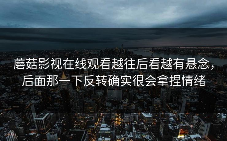 蘑菇影视在线观看越往后看越有悬念，后面那一下反转确实很会拿捏情绪