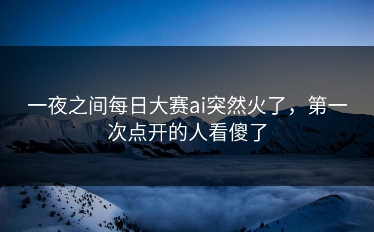 一夜之间每日大赛ai突然火了,第一次点开的人看傻了 一夜之间每日大赛ai突然火了,第一次点开的人看傻了
