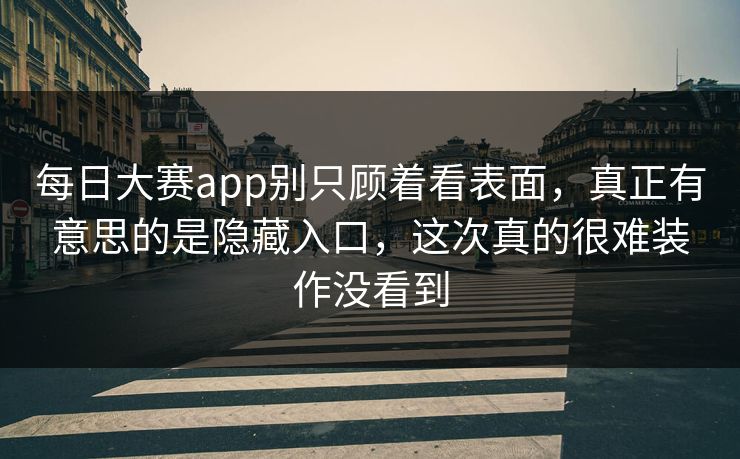 每日大赛app别只顾着看表面，真正有意思的是隐藏入口，这次真的很难装作没看到