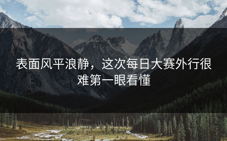 表面风平浪静,这次每日大赛外行很难第一眼看懂 表面风平浪静,这次每日大赛外行很难第一眼看懂