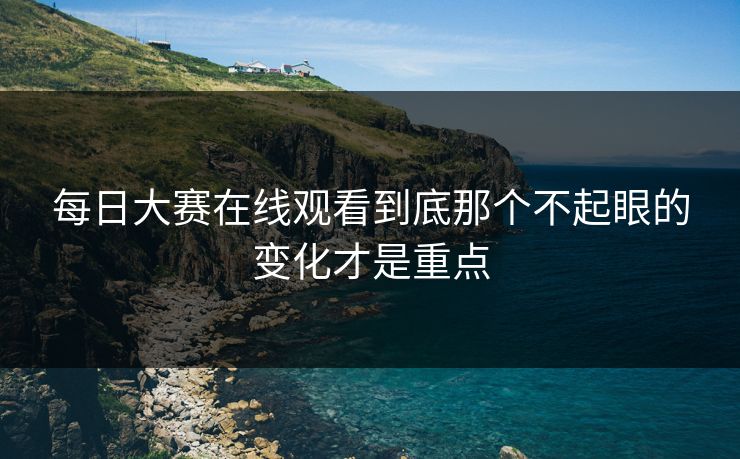 每日大赛在线观看到底那个不起眼的变化才是重点