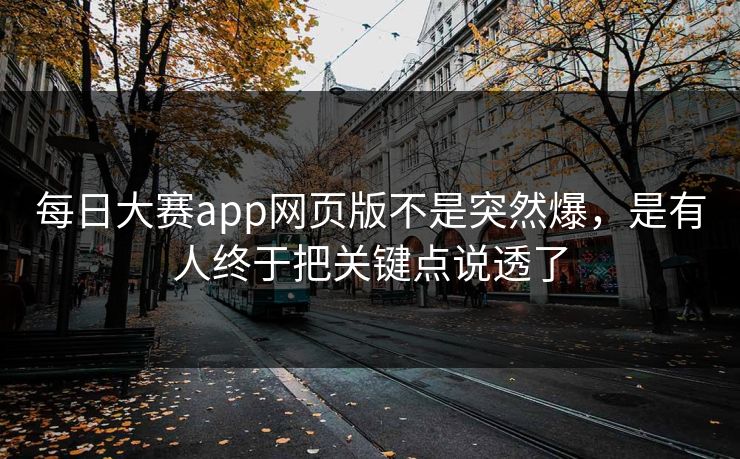 每日大赛app网页版不是突然爆，是有人终于把关键点说透了