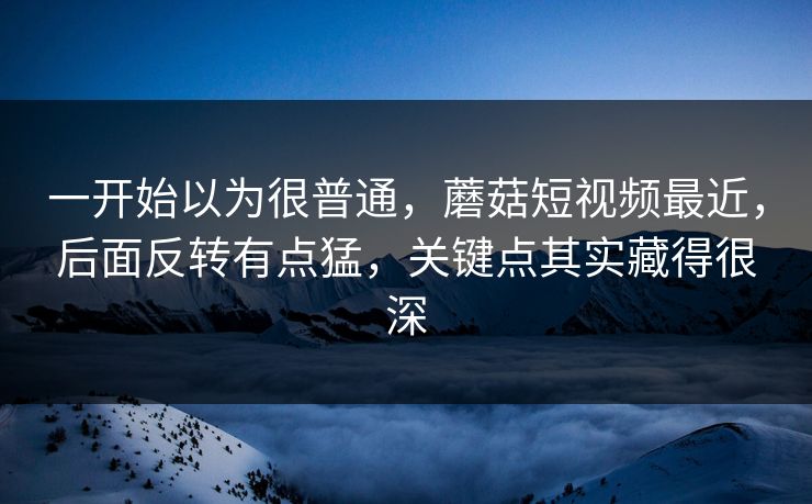 一开始以为很普通，蘑菇短视频最近，后面反转有点猛，关键点其实藏得很深