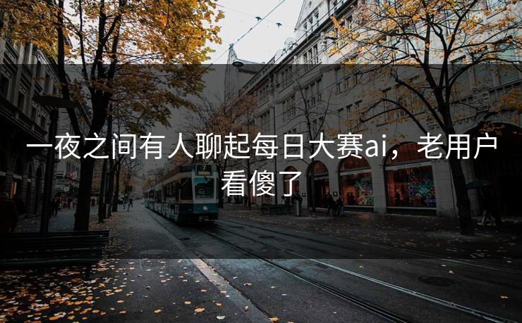 一夜之间有人聊起每日大赛ai，老用户看傻了