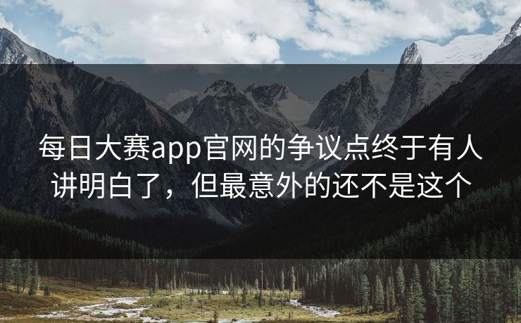 每日大赛app官网的争议点终于有人讲明白了，但最意外的还不是这个