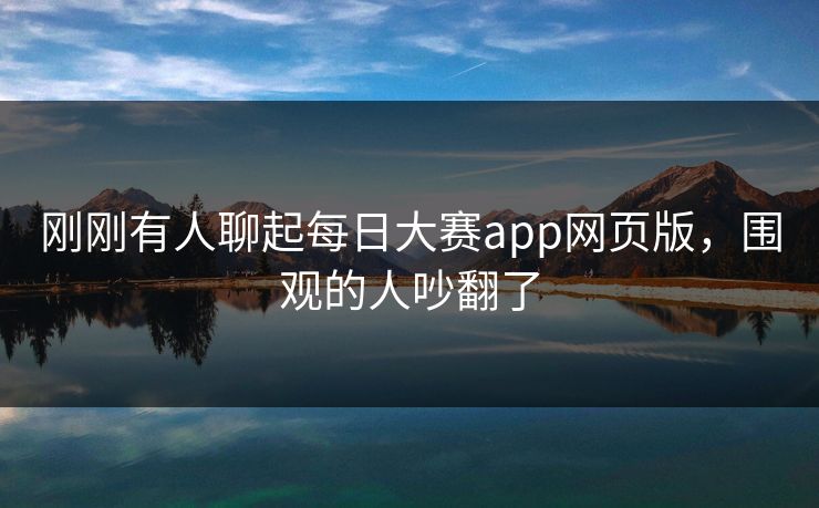 刚刚有人聊起每日大赛app网页版，围观的人吵翻了