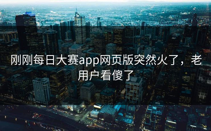 刚刚每日大赛app网页版突然火了，老用户看傻了