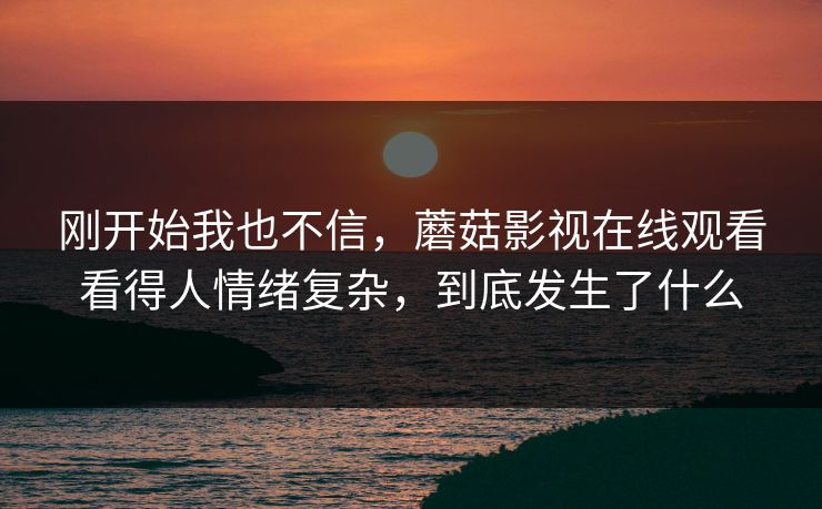 刚开始我也不信，蘑菇影视在线观看看得人情绪复杂，到底发生了什么