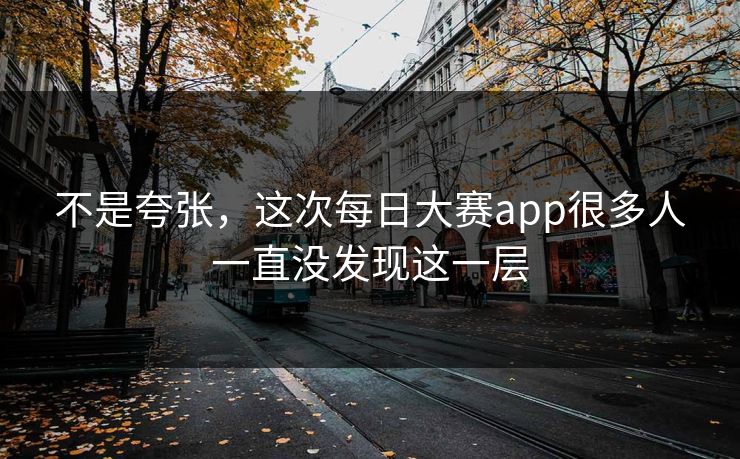 不是夸张，这次每日大赛app很多人一直没发现这一层
